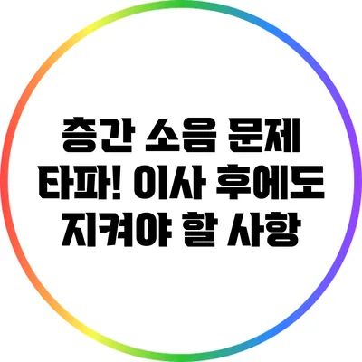 층간 소음 문제 타파! 이사 후에도 지켜야 할 사항