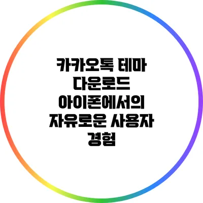 카카오톡 테마 다운로드: 아이폰에서의 자유로운 사용자 경험