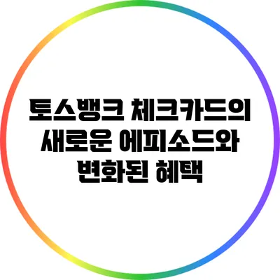 토스뱅크 체크카드의 새로운 에피소드와 변화된 혜택
