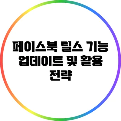 페이스북 릴스 기능 업데이트 및 활용 전략