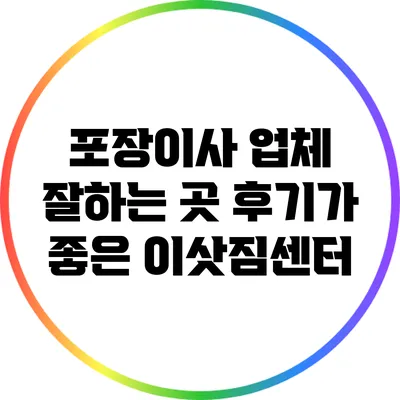 포장이사 업체 잘하는 곳: 후기가 좋은 이삿짐센터
