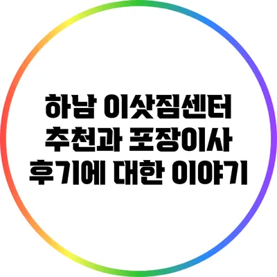 하남 이삿짐센터 추천과 포장이사 후기에 대한 이야기