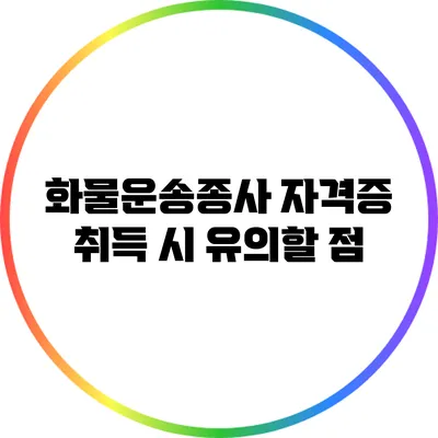 화물운송종사 자격증 취득 시 유의할 점