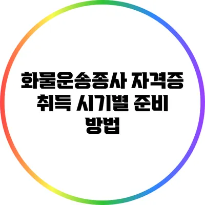 화물운송종사 자격증 취득 시기별 준비 방법