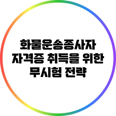 화물운송종사자 자격증 취득을 위한 무시험 전략