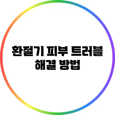 환절기 피부 트러블 해결 방법