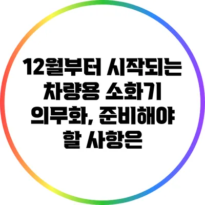 12월부터 시작되는 차량용 소화기 의무화, 준비해야 할 사항은?