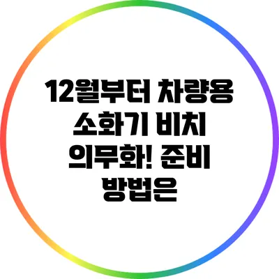 12월부터 차량용 소화기 비치 의무화! 준비 방법은?