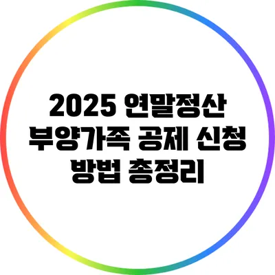 2025 연말정산 부양가족 공제 신청 방법 총정리