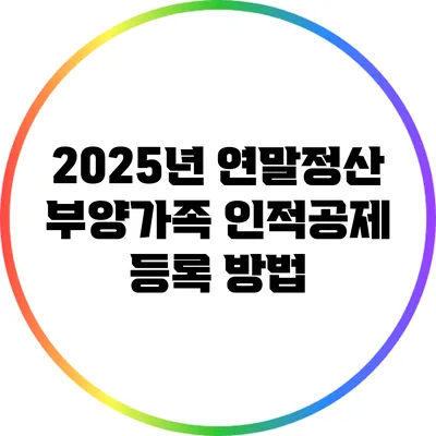 2025년 연말정산 부양가족 인적공제 등록 방법