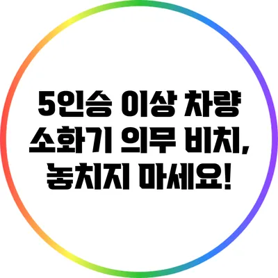 5인승 이상 차량 소화기 의무 비치, 놓치지 마세요!