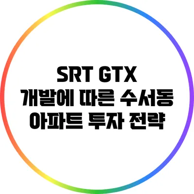 SRT GTX 개발에 따른 수서동 아파트 투자 전략