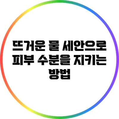 뜨거운 물 세안으로 피부 수분을 지키는 방법