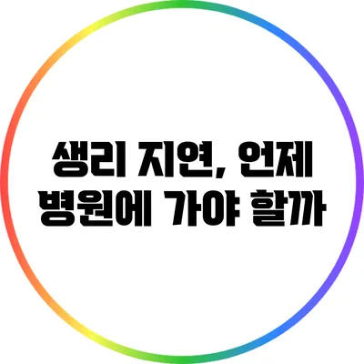 생리 지연, 언제 병원에 가야 할까?