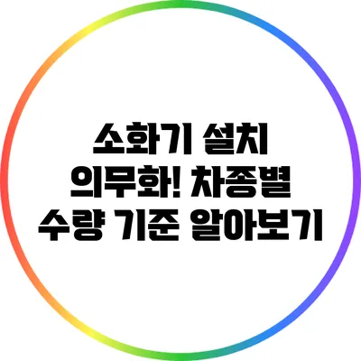 소화기 설치 의무화! 차종별 수량 기준 알아보기