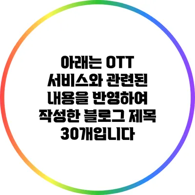 아래는 OTT 서비스와 관련된 내용을 반영하여 작성한 블로그 제목 30개입니다: