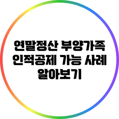 연말정산 부양가족 인적공제 가능 사례 알아보기
