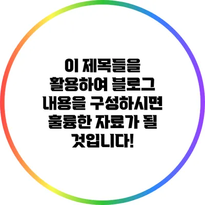 이 제목들을 활용하여 블로그 내용을 구성하시면 훌륭한 자료가 될 것입니다!