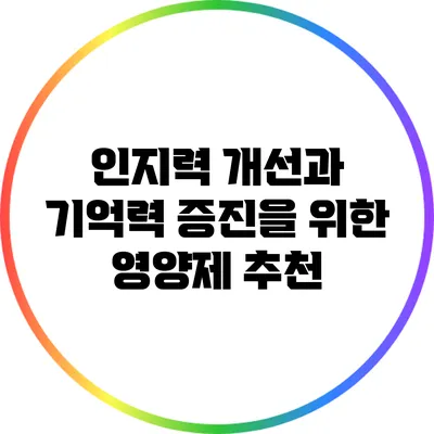 인지력 개선과 기억력 증진을 위한 영양제 추천