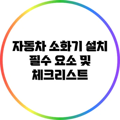 자동차 소화기 설치 필수 요소 및 체크리스트