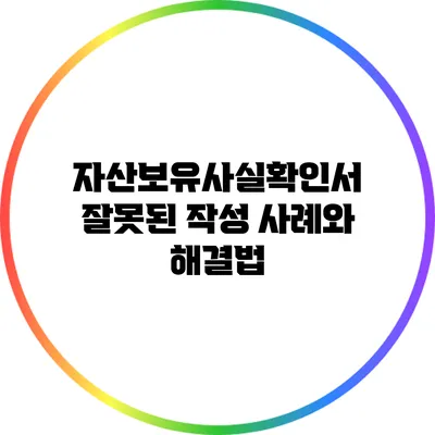 자산보유사실확인서 잘못된 작성 사례와 해결법