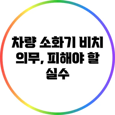 차량 소화기 비치 의무, 피해야 할 실수