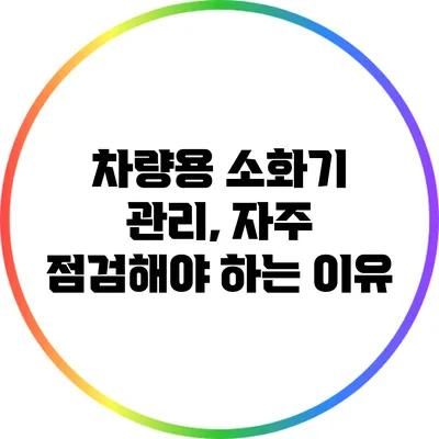 차량용 소화기 관리, 자주 점검해야 하는 이유