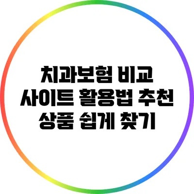 치과보험 비교 사이트 활용법: 추천 상품 쉽게 찾기