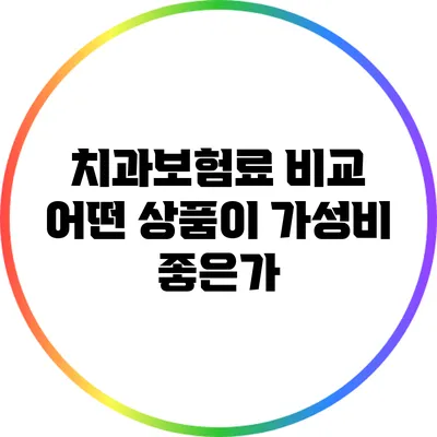 치과보험료 비교: 어떤 상품이 가성비 좋은가?