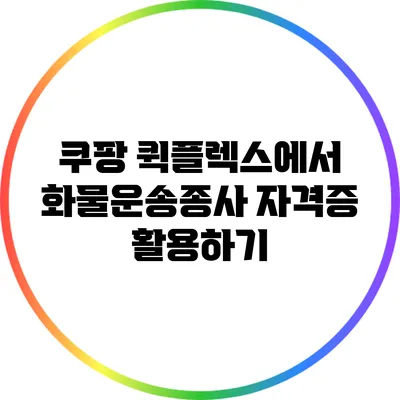 쿠팡 퀵플렉스에서 화물운송종사 자격증 활용하기