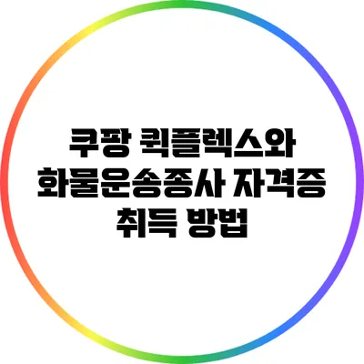 쿠팡 퀵플렉스와 화물운송종사 자격증 취득 방법