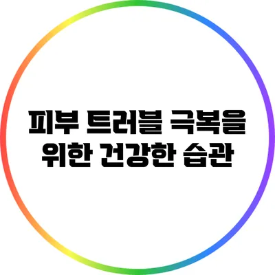 피부 트러블 극복을 위한 건강한 습관