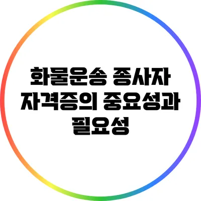 화물운송 종사자 자격증의 중요성과 필요성