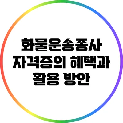 화물운송종사 자격증의 혜택과 활용 방안
