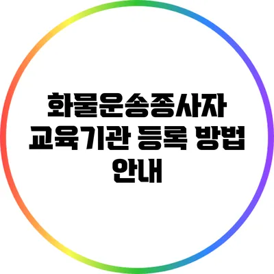 화물운송종사자 교육기관 등록 방법 안내