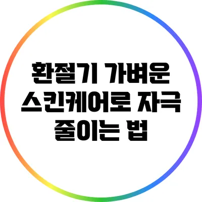 환절기 가벼운 스킨케어로 자극 줄이는 법