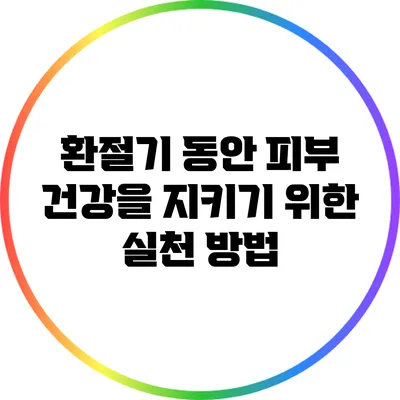 환절기 동안 피부 건강을 지키기 위한 실천 방법