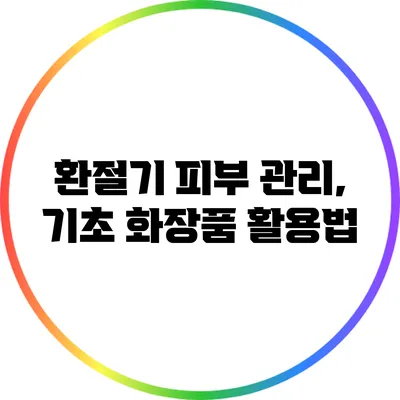 환절기 피부 관리, 기초 화장품 활용법