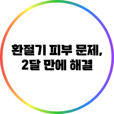 환절기 피부 문제, 2달 만에 해결?