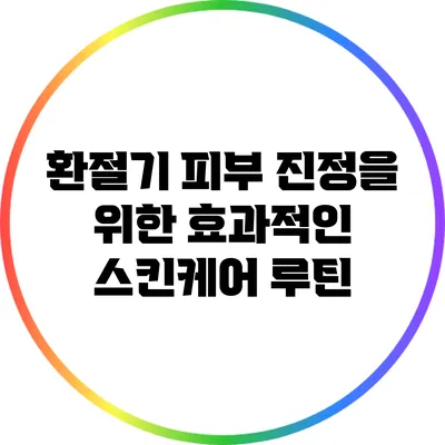 환절기 피부 진정을 위한 효과적인 스킨케어 루틴