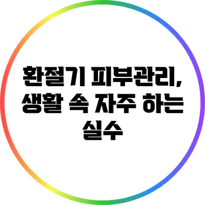 환절기 피부관리, 생활 속 자주 하는 실수