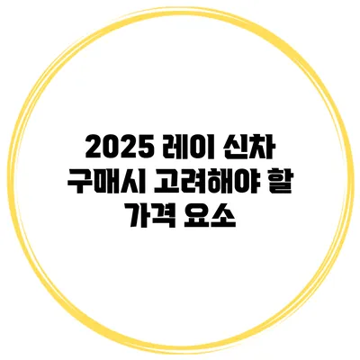 2025 레이 신차 구매시 고려해야 할 가격 요소
