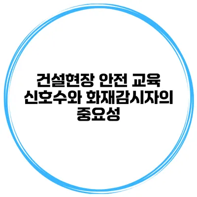 건설현장 안전 교육 신호수와 화재감시자의 중요성