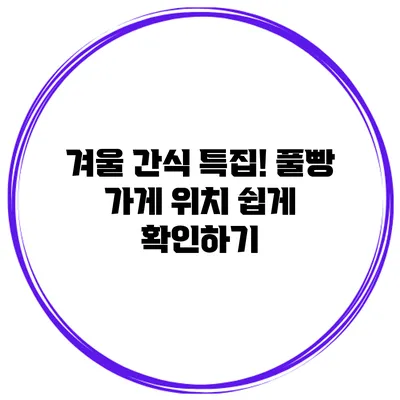 겨울 간식 특집! 풀빵 가게 위치 쉽게 확인하기