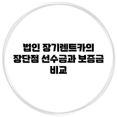 법인 장기렌트카의 장단점 선수금과 보증금 비교