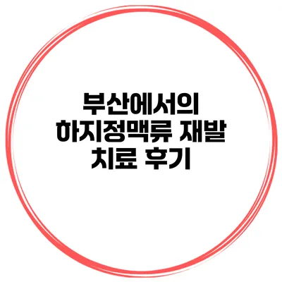 부산에서의 하지정맥류 재발 치료 후기
