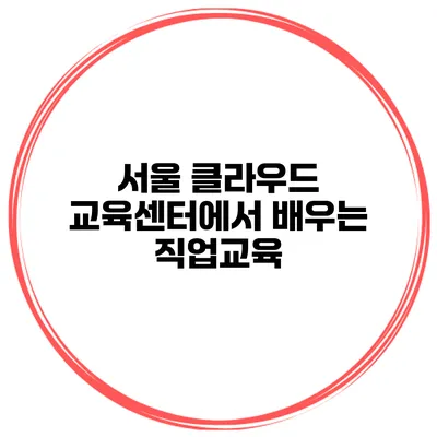 서울 클라우드 교육센터에서 배우는 직업교육
