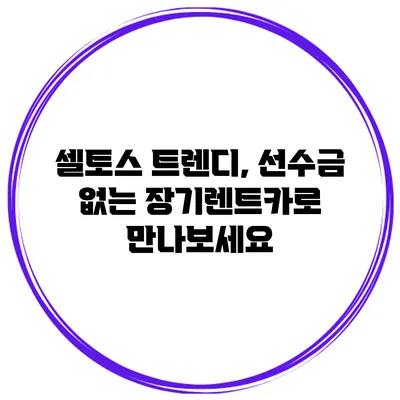 셀토스 트렌디, 선수금 없는 장기렌트카로 만나보세요