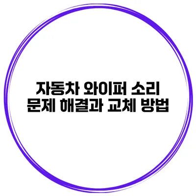 자동차 와이퍼 소리 문제 해결과 교체 방법