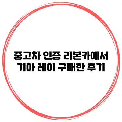 중고차 인증 리본카에서 기아 레이 구매한 후기